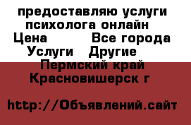 предоставляю услуги психолога онлайн › Цена ­ 400 - Все города Услуги » Другие   . Пермский край,Красновишерск г.